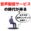 音声配信サービス（音声メディア）で効率良く学んで楽しむ時代が来る！？｜おすすめ音声コンテンツも紹介！