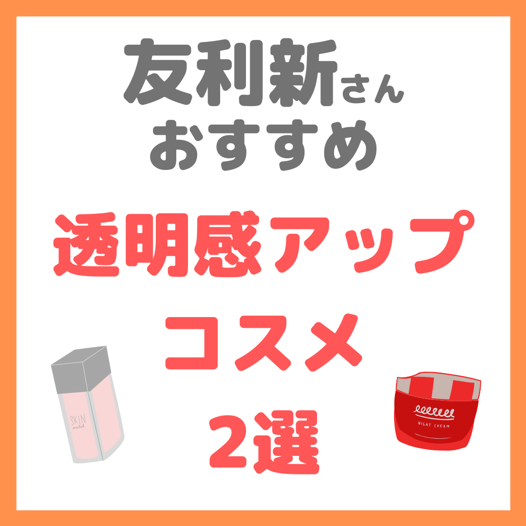 友利新さんオススメ｜肌の透明感アップコスメ 2選 まとめ