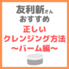 友利新さんオススメ｜正しいクレンジング方法 バーム編 まとめ