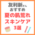 友利新さんオススメ｜夏の肌荒れ対策スキンケア 3選 まとめ