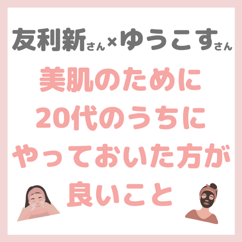 友利新さん×ゆうこすさんコラボ｜美肌に向けて20代のうちにしてた方が良い事 まとめ 〜おすすめの美容医療も！〜