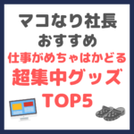 マコなり社長おすすめ｜仕事がめちゃはかどる超集中グッズ TOP5 まとめ