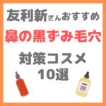 友利新さんオススメ｜鼻の黒ずみ毛穴 対策コスメ10選 まとめ