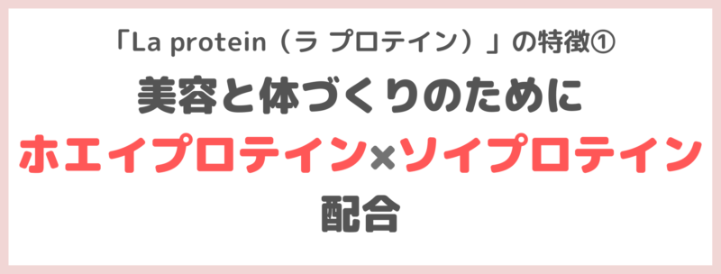 「La protein（ラ プロテイン）」の特徴①｜美容と体づくりのためにホエイプロテインとソイプロテインを配合！