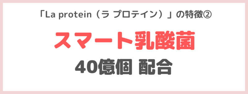 「La protein（ラ プロテイン）」の特徴②｜スマート乳酸菌40億個を配合！