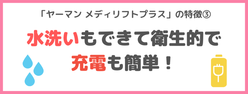 「ヤーマン メディリフトプラス」の特徴③｜水洗いもできて衛生的で、充電も簡単！