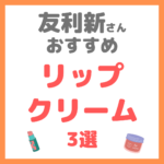 友利新さんオススメ｜リップクリーム 3選 まとめ