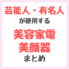 芸能人・有名人が使用する美容家電・美容ギア まとめ（美顔器・スチーマー・ドライヤーなど）