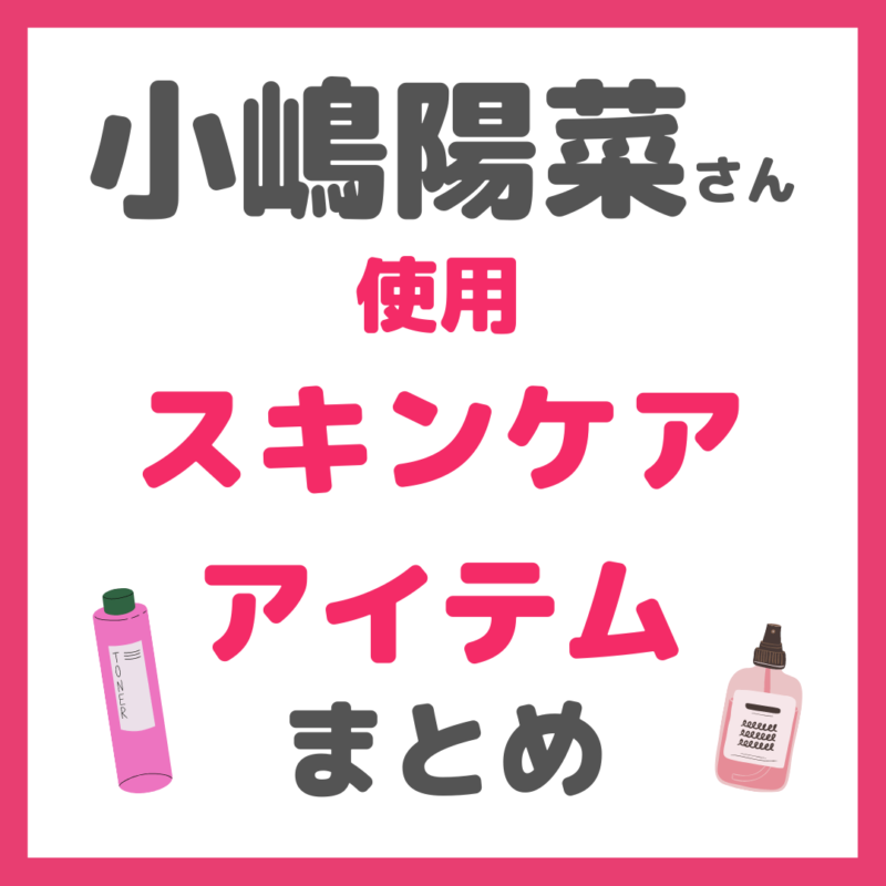 【小嶋陽菜さん（こじはる）使用】 スキンケアアイテムまとめ〜クレンジング、洗顔、化粧水、美容液、クリームなど〜