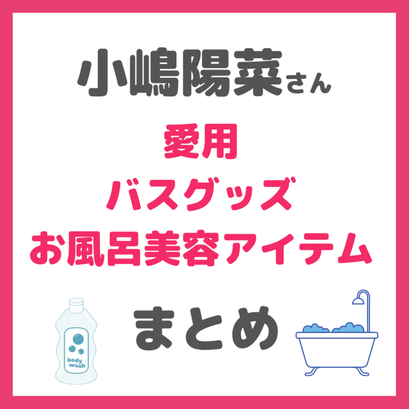 小嶋陽菜さん(こじはる)使用|バスグッズ・お風呂美容(入浴剤、シャンプー、オイルなど) まとめ