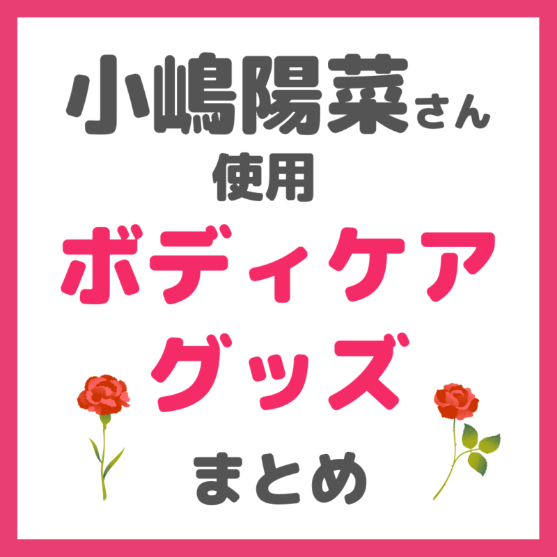 小嶋陽菜さん（こじはる）使用｜ボディケアグッズ（ボディクリーム、スクラブ、入浴剤など） まとめ 〜憧れのマシュマロ肌に！〜