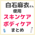 白石麻衣さん使用 スキンケア・ボディケア まとめ（洗顔・化粧水・美容液・乳液・アイクリームなど）