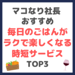 マコなり社長おすすめ｜毎日のごはんが楽ちんで楽しくなる時短サービス TOP3 まとめ