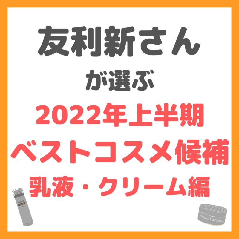 友利新さんが選ぶ 2022年上半期ベストコスメ候補 乳液・クリーム編 まとめ