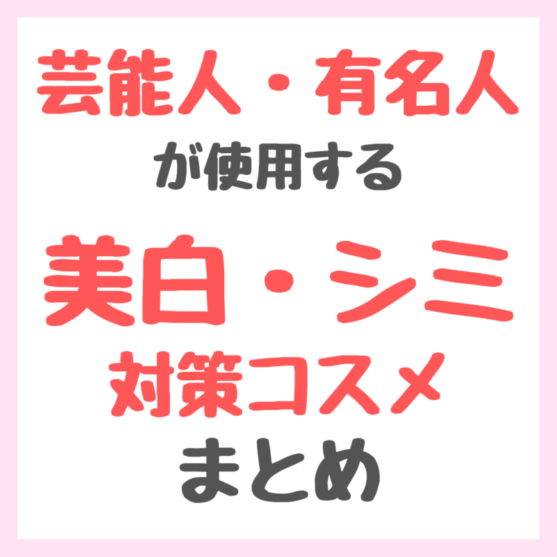 芸能人・有名人が使用する美白・シミ・くすみ・肝斑対策アイテム まとめ