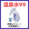 温泉水99 詳細レビュー！特徴・効果・感想・口コミ・評判など！田中みな実さん・滝沢眞規子さんなども飲んでいる水！