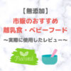 無添加の市販離乳食・ベビーフード・調味料〜砂糖不使用！実際に使ったおすすめをご紹介〜（初期・中期・後期以降・幼児食）