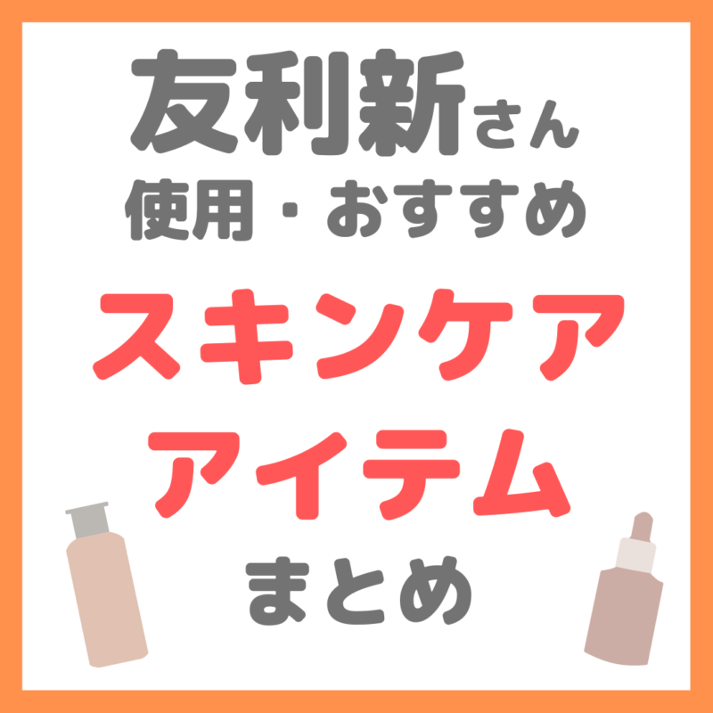 友利新さん使用｜スキンケアアイテム まとめ まとめ（クレンジング・洗顔・化粧水・美容液・クリームなど）