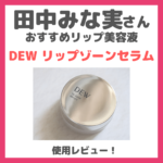 田中みな実さん使用「DEW リップゾーンセラム」使用レビュー｜唇美容液の口コミ・効果・評判・感想・特徴など