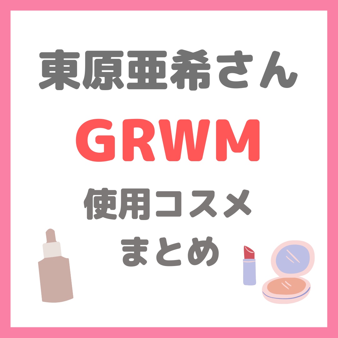 東原亜希さんのGRWM・スキンケアやメイク使用アイテム まとめ（洗顔・美容液・下地・ファンデーションなど）