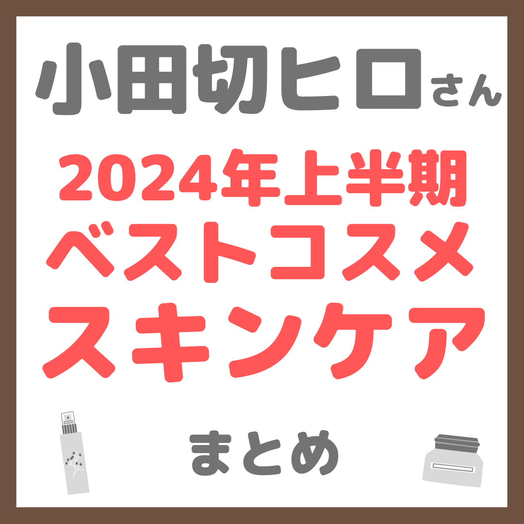 小田切ヒロさん 2024年上半期ベストスキンケア まとめ（クレンジング・洗顔・化粧水・美容液・クリーム・パックなど）