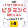 LOFT（ロフト）で買えるビタミンC配合コスメ 人気・おすすめ・プチプラ【最新】