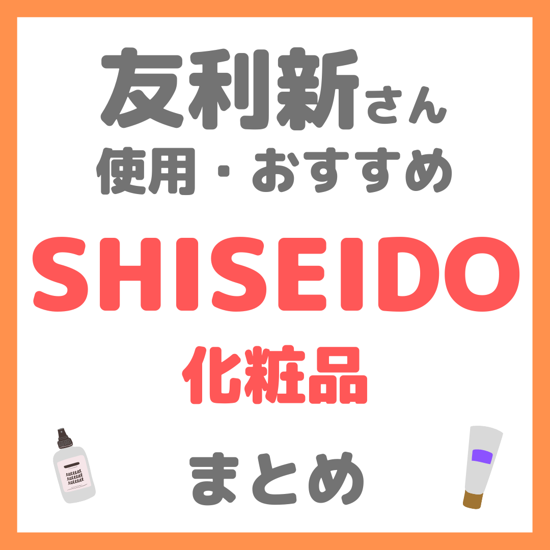 友利新さんおすすめ SHISEIDO（資生堂）化粧品 まとめ