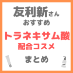 友利新さんおすすめ トラネキサム酸配合コスメ まとめ