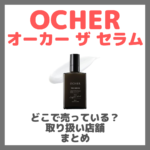 OCHER オーカー ザ セラムはどこで売っている？ドンキ・ロフト・ドラッグストア・マツキヨなどで買えるか？販売店・取扱店 まとめ