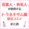 芸能人・有名人が使用するトラネキサム酸配合コスメ まとめ（女優・モデル・アイドル・美容家など）