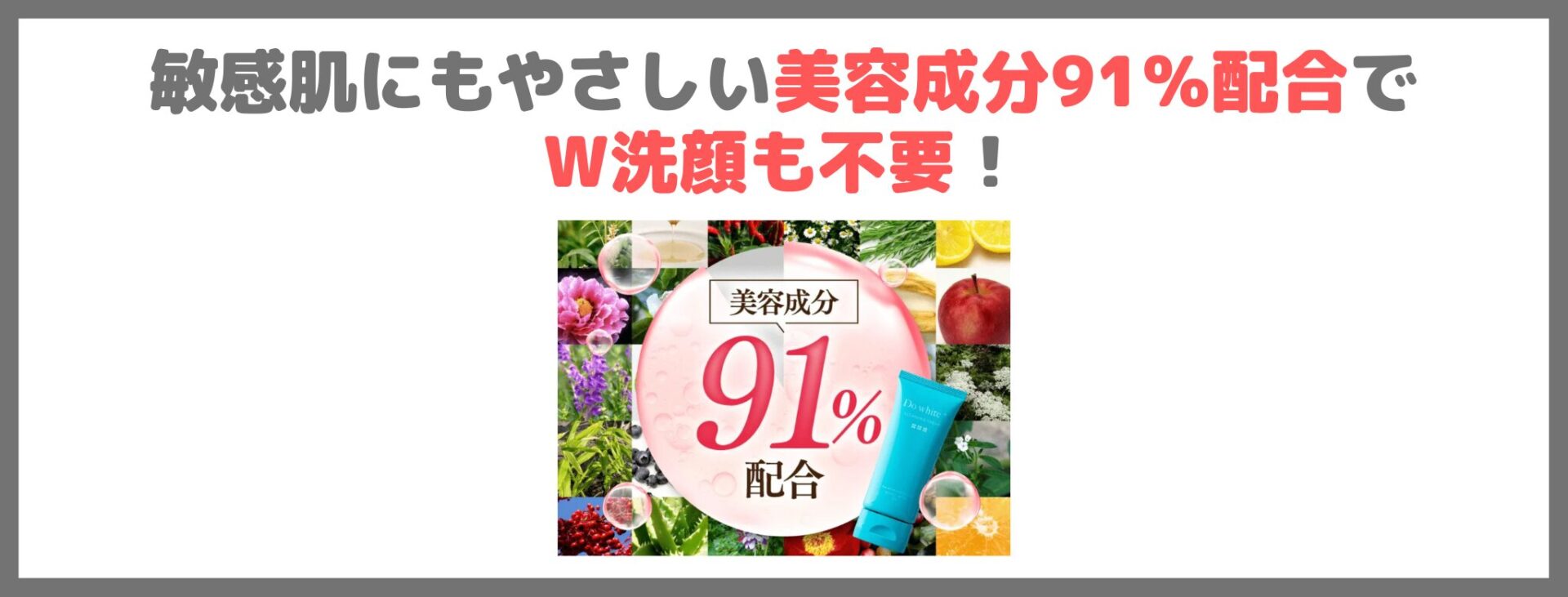 「Do White+」の特徴③｜敏感肌にもやさしい美容成分91％配合でW洗顔も不要！