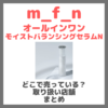 m_f_n オールインワンモイストバランシングセラムNはどこで売っている？ドンキ・ロフト・ドラッグストア・マツキヨなどで買えるか？販売店・取扱店 まとめ
