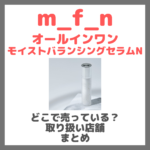 m_f_n オールインワンモイストバランシングセラムNはどこで売っている？ドンキ・ロフト・ドラッグストア・マツキヨなどで買えるか？販売店・取扱店 まとめ