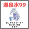 温泉水99はどこで売っている？ドンキ・ロフト・ドラッグストア・マツキヨなどで買えるか？販売店・取扱店 まとめ