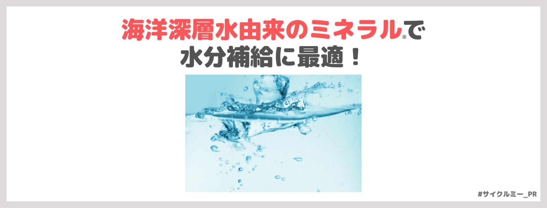 「Cycle.me ウォーター 食物繊維がとれる水」の特徴③|海洋深層水由来のミネラル※3で水分補給に最適!