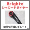 Brighte シャワードライヤーの効果を詳細レビュー！特長・感想・口コミ・気になる点なども！