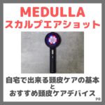 自宅で出来る頭皮ケアの基本とおすすめ頭皮ケアデバイス「MEDULLA スカルプエアショット」！