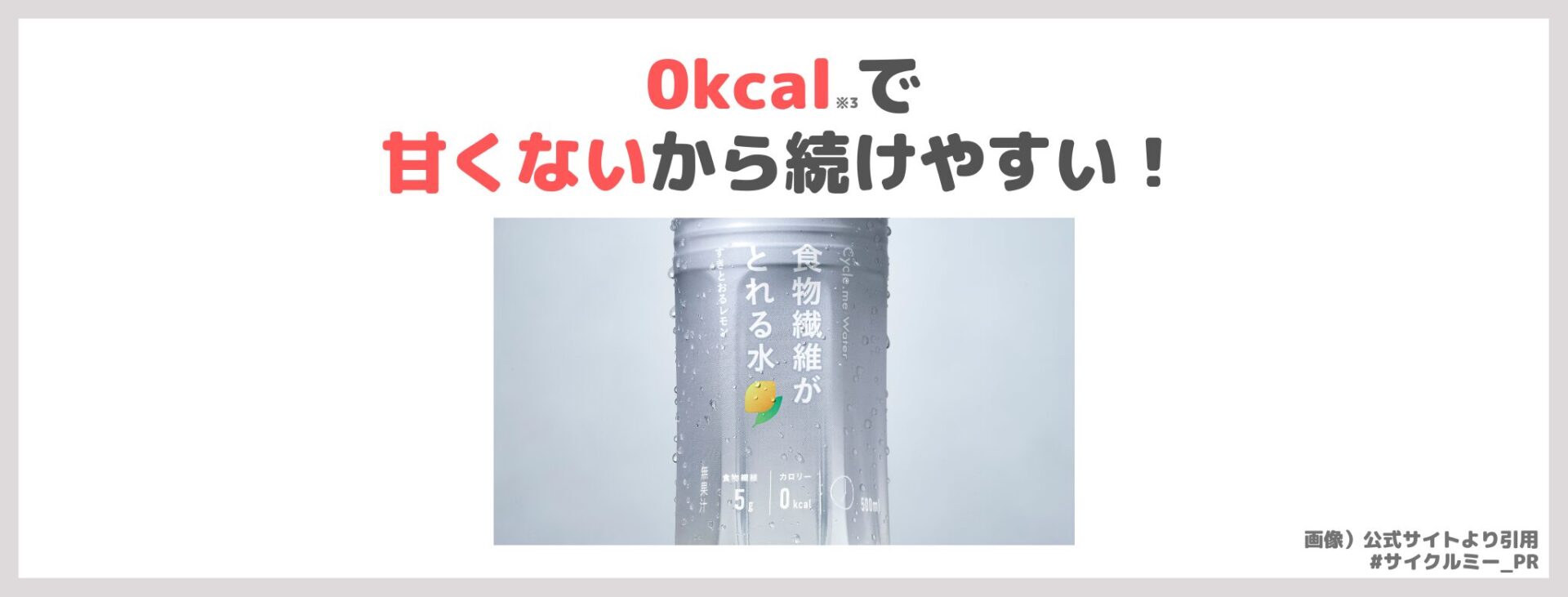 「Cycle.me ウォーター 食物繊維がとれる水」の特徴②|0kcal※3で甘くないから続けやすい!