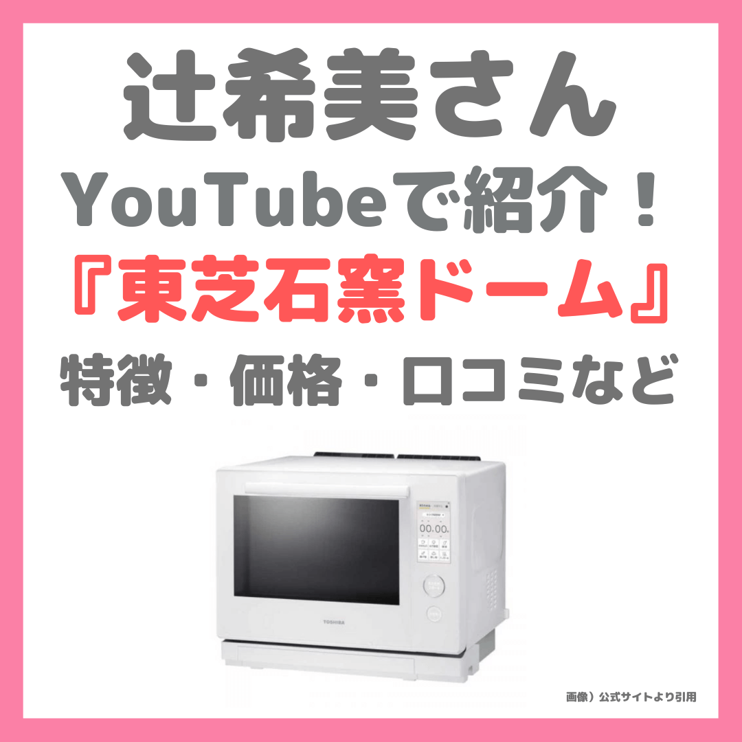 辻希美さん(辻ちゃん)が紹介!TOSHIBA 過熱水蒸気オーブンレンジ 石窯ドームの特徴・価格・口コミなど